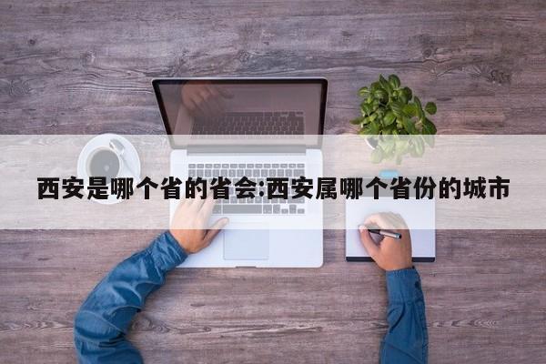西安是哪个省的省会:西安属哪个省份的城市