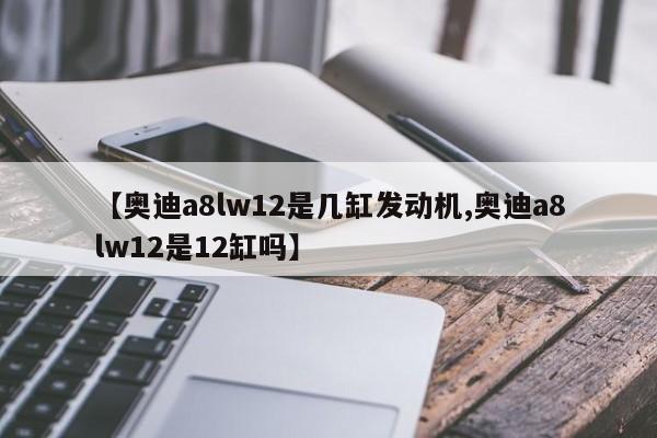 【奥迪a8lw12是几缸发动机,奥迪a8lw12是12缸吗】