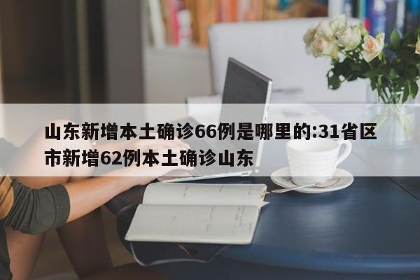 山东新增本土确诊66例是哪里的:31省区市新增62例本土确诊山东