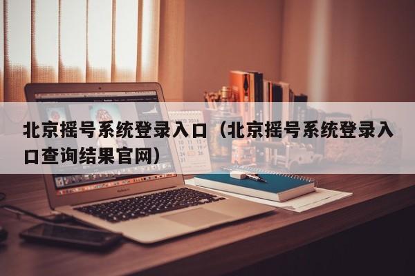 北京摇号系统登录入口（北京摇号系统登录入口查询结果官网）