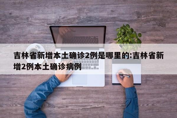 吉林省新增本土确诊2例是哪里的:吉林省新增2例本土确诊病例