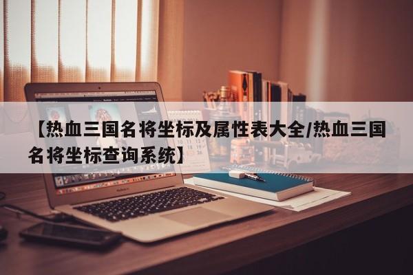 【热血三国名将坐标及属性表大全/热血三国名将坐标查询系统】