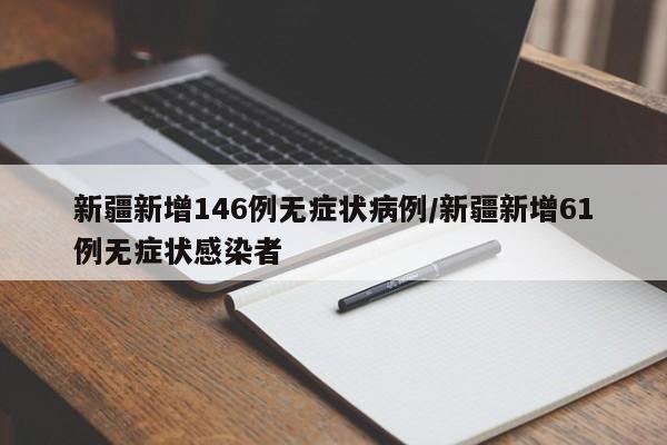 新疆新增146例无症状病例/新疆新增61例无症状感染者