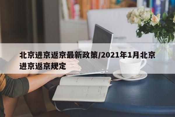 北京进京返京最新政策/2021年1月北京进京返京规定