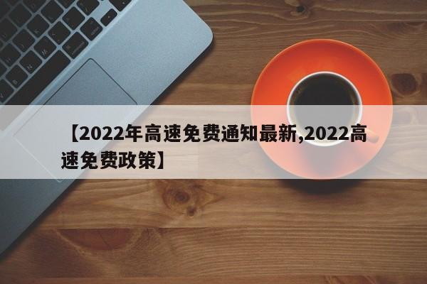 【2022年高速免费通知最新,2022高速免费政策】