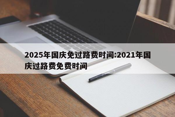 2025年国庆免过路费时间:2021年国庆过路费免费时间