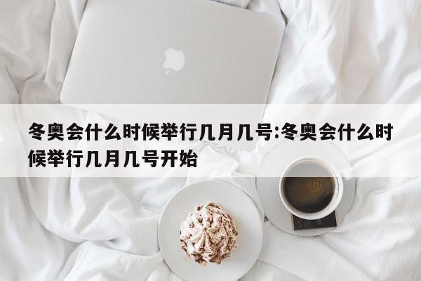 冬奥会什么时候举行几月几号:冬奥会什么时候举行几月几号开始