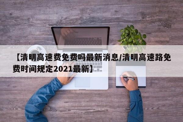 【清明高速费免费吗最新消息/清明高速路免费时间规定2021最新】