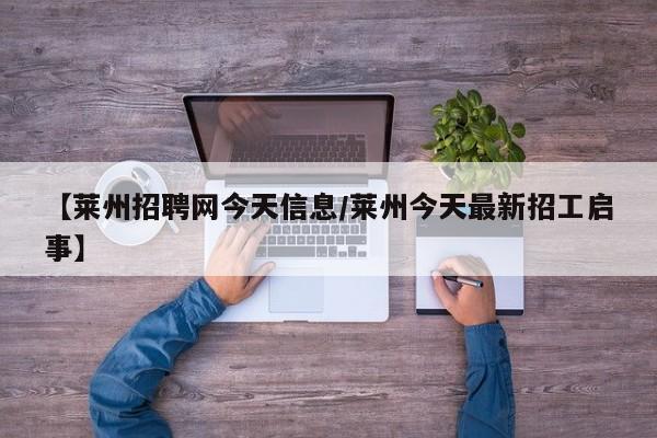 【莱州招聘网今天信息/莱州今天最新招工启事】