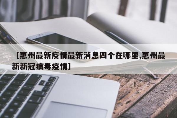【惠州最新疫情最新消息四个在哪里,惠州最新新冠病毒疫情】