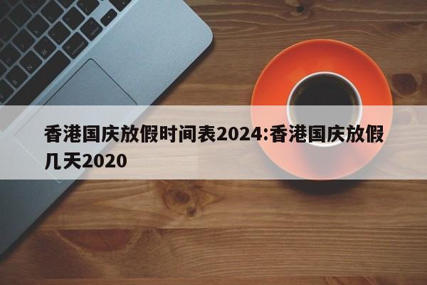香港国庆放假时间表2024:香港国庆放假几天2020