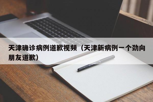 天津确诊病例道歉视频（天津新病例一个劲向朋友道歉）