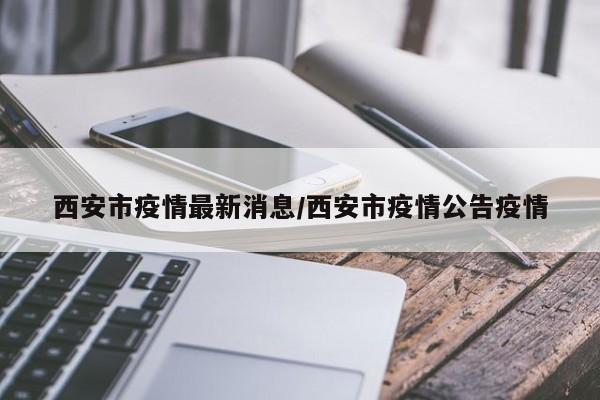 西安市疫情最新消息/西安市疫情公告疫情