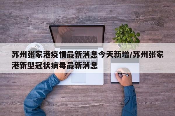 苏州张家港疫情最新消息今天新增/苏州张家港新型冠状病毒最新消息