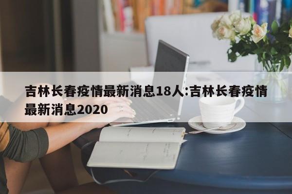 吉林长春疫情最新消息18人:吉林长春疫情最新消息2020
