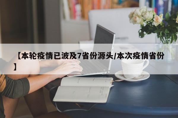 【本轮疫情已波及7省份源头/本次疫情省份】