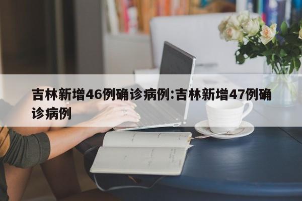 吉林新增46例确诊病例:吉林新增47例确诊病例