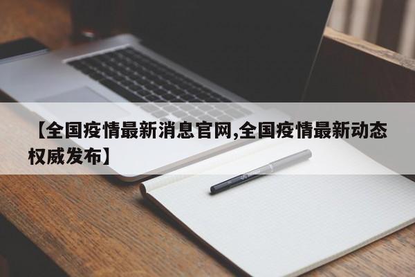 【全国疫情最新消息官网,全国疫情最新动态权威发布】