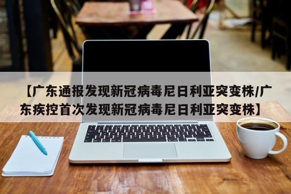 【广东通报发现新冠病毒尼日利亚突变株/广东疾控首次发现新冠病毒尼日利亚突变株】