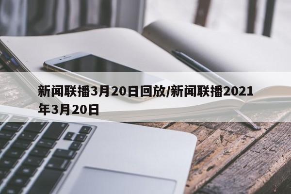 新闻联播3月20日回放/新闻联播2021年3月20日
