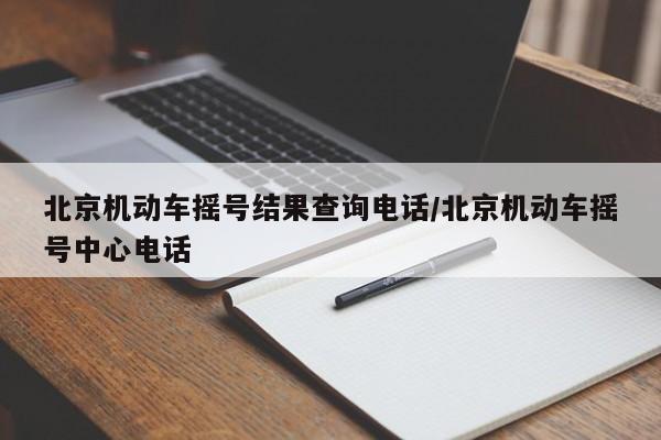 北京机动车摇号结果查询电话/北京机动车摇号中心电话