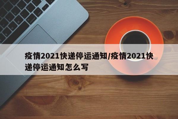 疫情2021快递停运通知/疫情2021快递停运通知怎么写