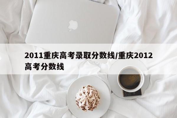 2011重庆高考录取分数线/重庆2012高考分数线
