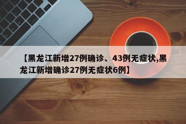【黑龙江新增27例确诊、43例无症状,黑龙江新增确诊27例无症状6例】