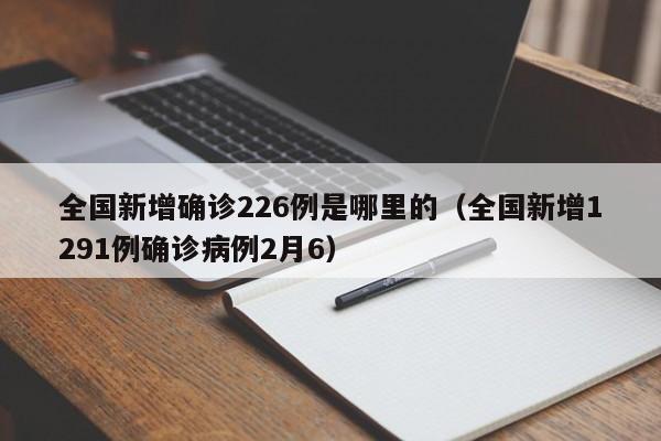 全国新增确诊226例是哪里的(全国新增1291例确诊病例2月6)