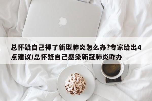 总怀疑自己得了新型肺炎怎么办?专家给出4点建议/总怀疑自己感染新冠肺炎咋办