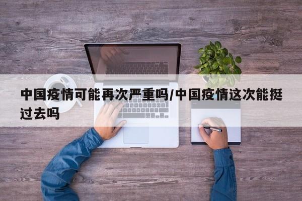 中国疫情可能再次严重吗/中国疫情这次能挺过去吗