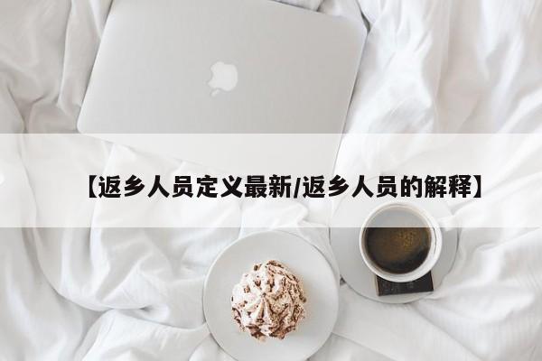 【返乡人员定义最新/返乡人员的解释】