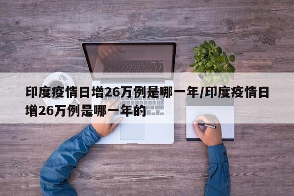 印度疫情日增26万例是哪一年/印度疫情日增26万例是哪一年的