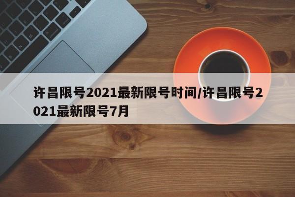 许昌限号2021最新限号时间/许昌限号2021最新限号7月