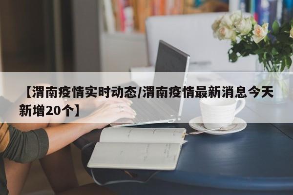 【渭南疫情实时动态/渭南疫情最新消息今天新增20个】