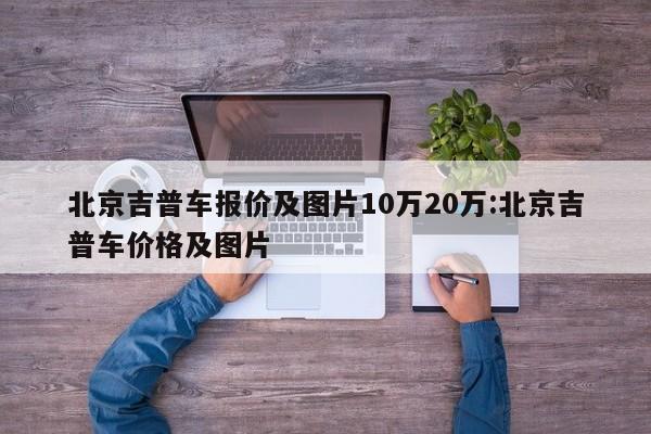 北京吉普车报价及图片10万20万:北京吉普车价格及图片