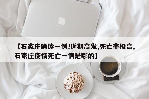 【石家庄确诊一例!近期高发,死亡率极高,石家庄疫情死亡一例是哪的】