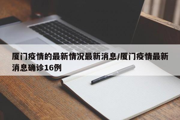 厦门疫情的最新情况最新消息/厦门疫情最新消息确诊16例