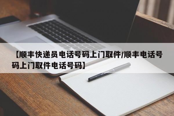 【顺丰快递员电话号码上门取件/顺丰电话号码上门取件电话号码】