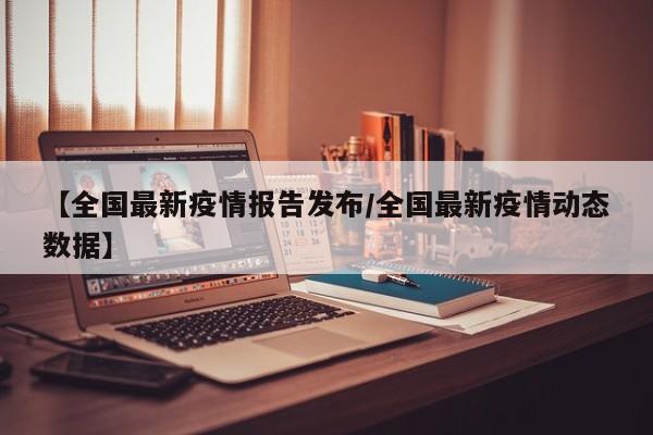 【全国最新疫情报告发布/全国最新疫情动态数据】