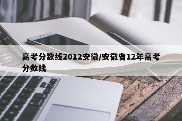 高考分数线2012安徽/安徽省12年高考分数线