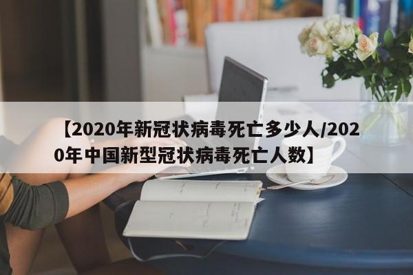 【2020年新冠状病毒死亡多少人/2020年中国新型冠状病毒死亡人数】