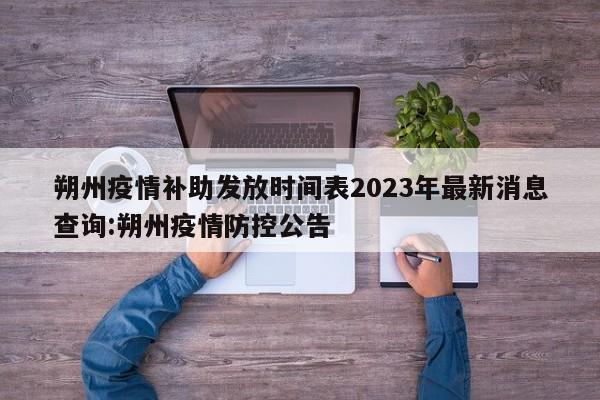 朔州疫情补助发放时间表2023年最新消息查询:朔州疫情防控公告