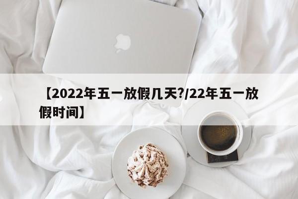 【2022年五一放假几天?/22年五一放假时间】