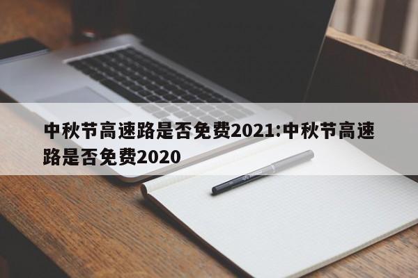 中秋节高速路是否免费2021:中秋节高速路是否免费2020