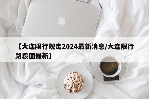 【大连限行规定2024最新消息/大连限行路段图最新】