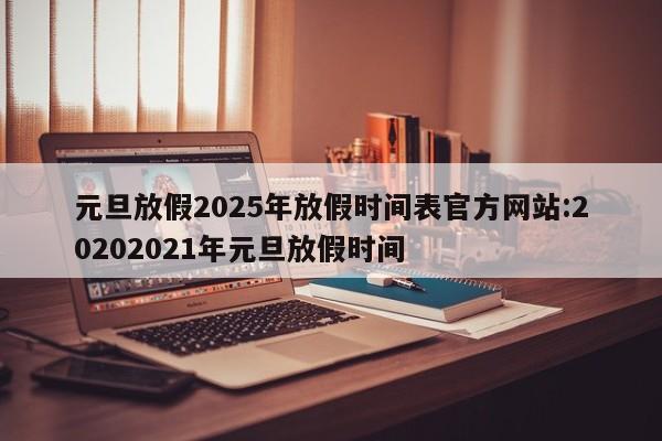 元旦放假2025年放假时间表官方网站:20202021年元旦放假时间