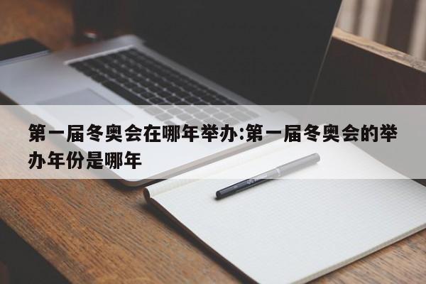 第一届冬奥会在哪年举办:第一届冬奥会的举办年份是哪年
