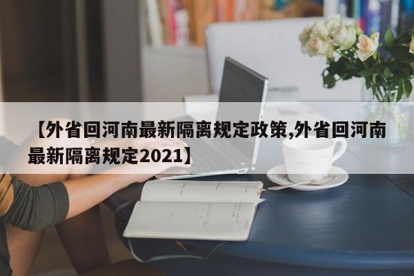 【外省回河南最新隔离规定政策,外省回河南最新隔离规定2021】