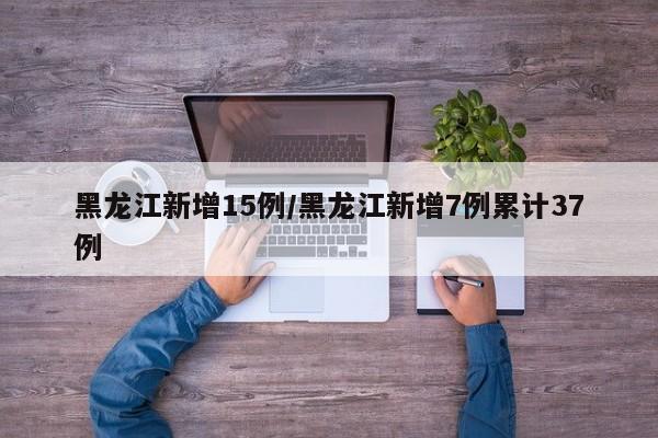 黑龙江新增15例/黑龙江新增7例累计37例